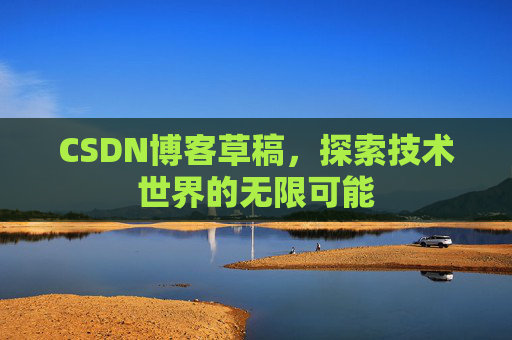 CSDN博客草稿,探索技术世界的无限可能 CSDN博客草稿,探索技术世界的无限可能