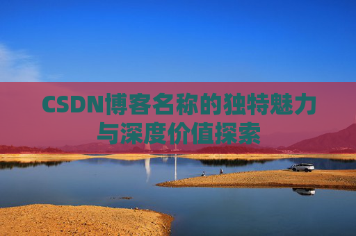 CSDN博客名称的独特魅力与深度价值探索 CSDN博客名称的独特魅力与深度价值探索